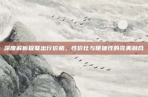 深度解析程联出行价格，性价比与便捷性的完美融合