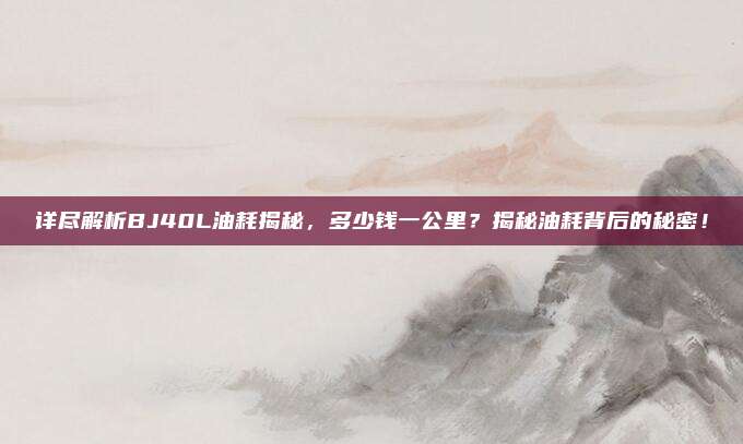 详尽解析BJ40L油耗揭秘，多少钱一公里？揭秘油耗背后的秘密！