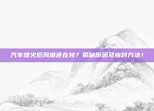汽车熄火后风扇还在转？揭秘原因及应对方法！