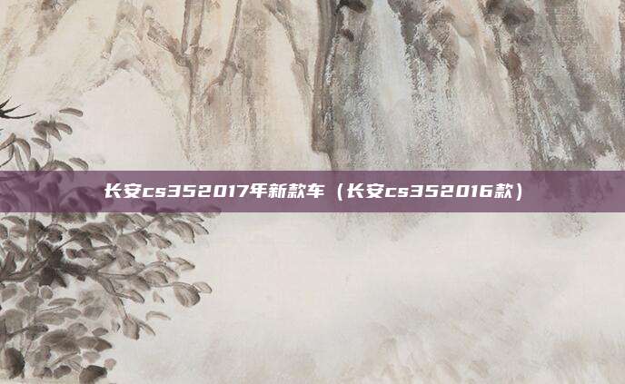 长安cs352017年新款车（长安cs352016款）