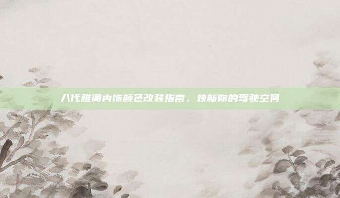 八代雅阁内饰颜色改装指南，焕新你的驾驶空间