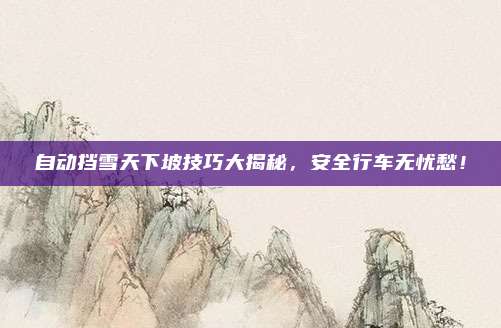 自动挡雪天下坡技巧大揭秘，安全行车无忧愁！
