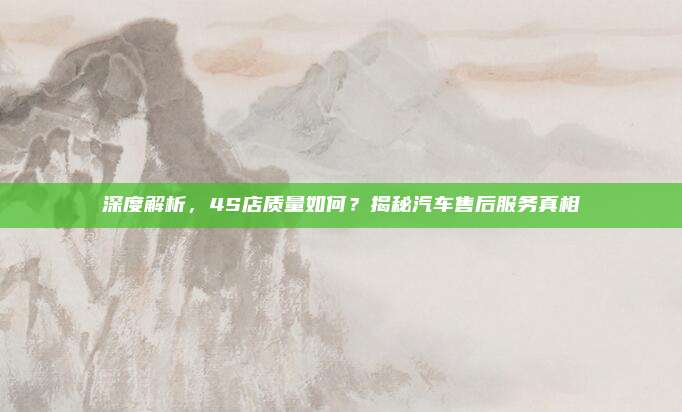 深度解析，4S店质量如何？揭秘汽车售后服务真相