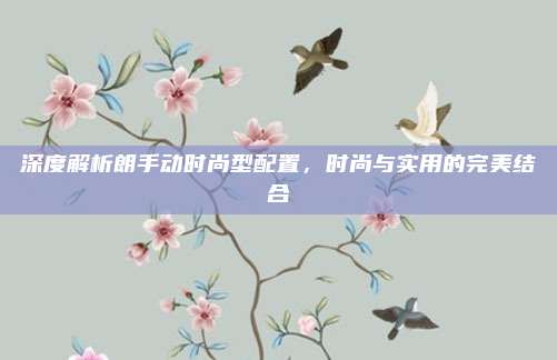 深度解析朗手动时尚型配置，时尚与实用的完美结合