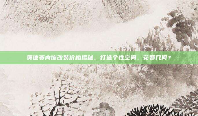 奥德赛内饰改装价格揭秘，打造个性空间，花费几何？