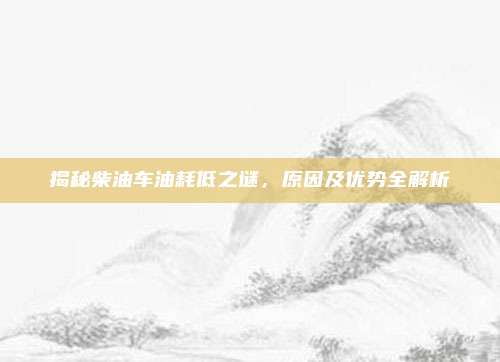 揭秘柴油车油耗低之谜，原因及优势全解析