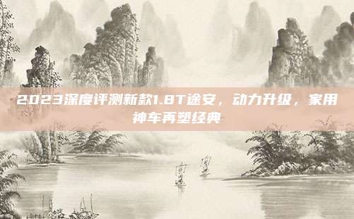 2023深度评测新款1.8T途安，动力升级，家用神车再塑经典