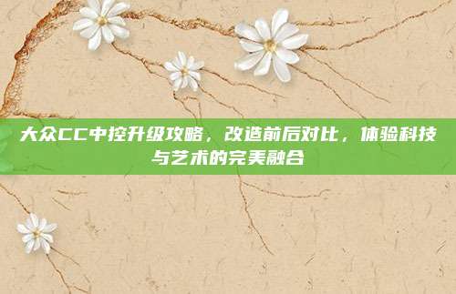 大众CC中控升级攻略，改造前后对比，体验科技与艺术的完美融合
