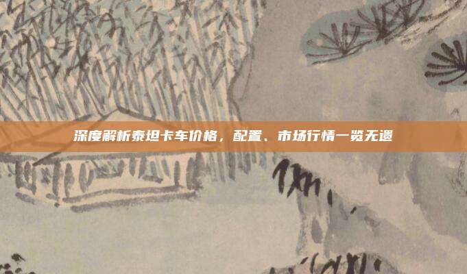 深度解析泰坦卡车价格，配置、市场行情一览无遗