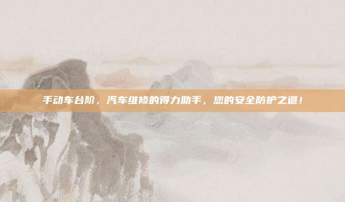 手动车台阶，汽车维修的得力助手，您的安全防护之道！