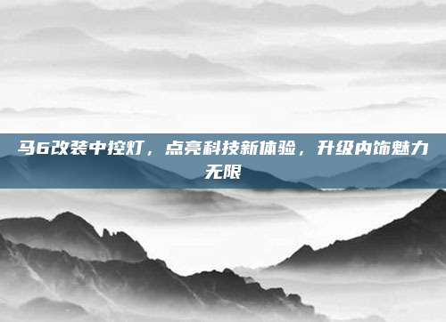 马6改装中控灯，点亮科技新体验，升级内饰魅力无限