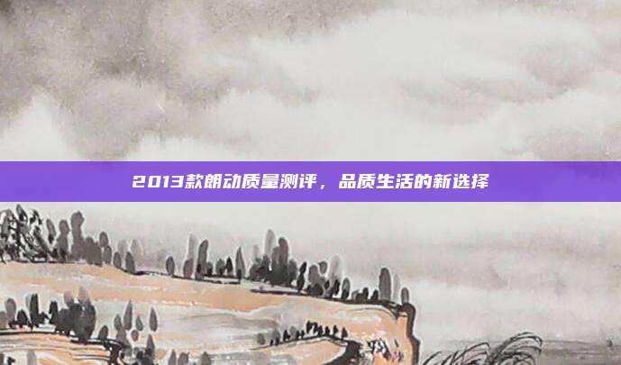 2013款朗动质量测评，品质生活的新选择