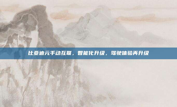 比亚迪元手动互联,智能化升级,驾驶体验再升级