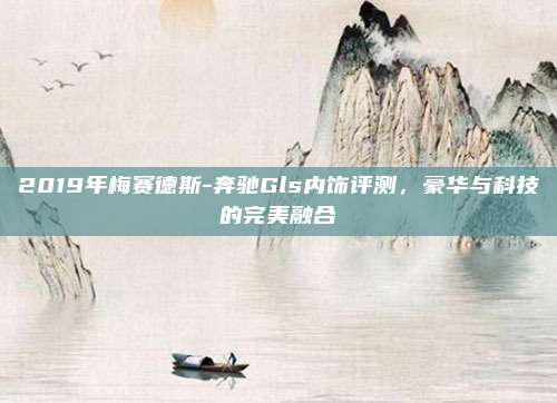 2019年梅赛德斯-奔驰Gls内饰评测，豪华与科技的完美融合