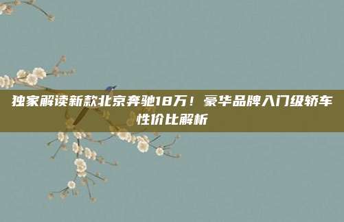 独家解读新款北京奔驰18万！豪华品牌入门级轿车性价比解析