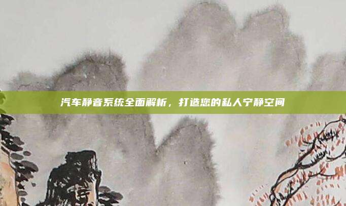 汽车静音系统全面解析，打造您的私人宁静空间