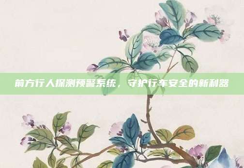 前方行人探测预警系统，守护行车安全的新利器
