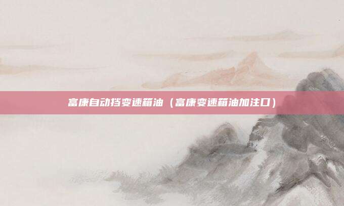 富康自动挡变速箱油（富康变速箱油加注口）