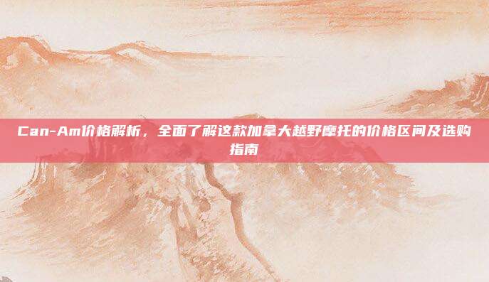Can-Am价格解析，全面了解这款加拿大越野摩托的价格区间及选购指南