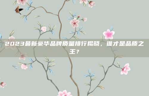 2023最新豪华品牌质量排行揭晓，谁才是品质之王？