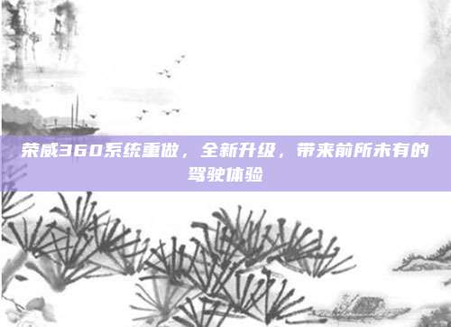 荣威360系统重做，全新升级，带来前所未有的驾驶体验
