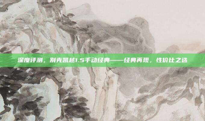 深度评测，别克凯越1.5手动经典——经典再现，性价比之选