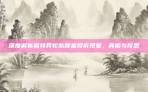 深度解析固特异轮胎质量投诉现象，真相与反思