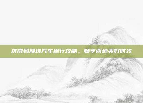 济南到潍坊汽车出行攻略，畅享两地美好时光