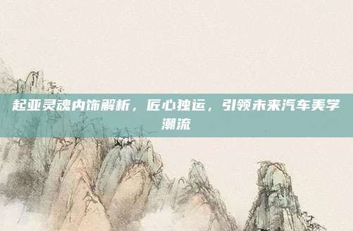 起亚灵魂内饰解析，匠心独运，引领未来汽车美学潮流