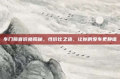 车门隔音价格揭秘，性价比之选，让你的爱车更静谧