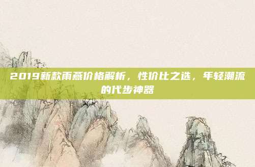 2019新款雨燕价格解析，性价比之选，年轻潮流的代步神器
