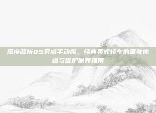 深度解析05君威手动版，经典美式轿车的驾驶体验与维护保养指南