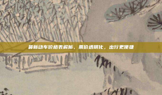 最新动车价格表解析，票价透明化，出行更便捷