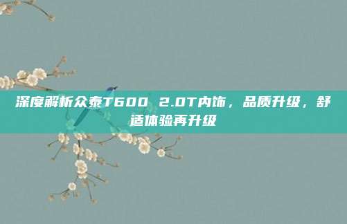 深度解析众泰T600 2.0T内饰，品质升级，舒适体验再升级