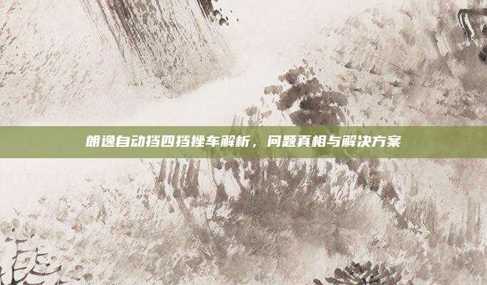 朗逸自动挡四挡挫车解析，问题真相与解决方案