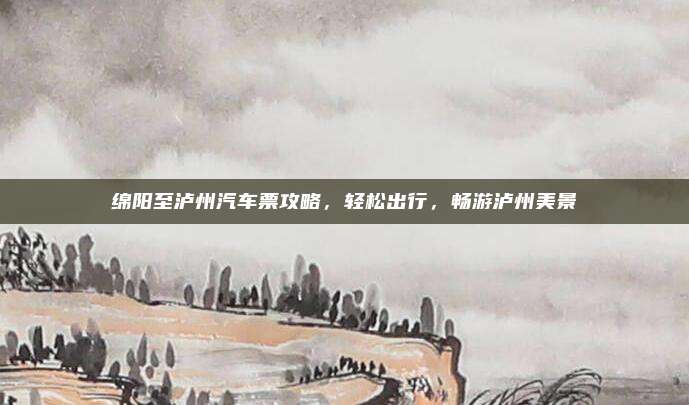 绵阳至泸州汽车票攻略，轻松出行，畅游泸州美景