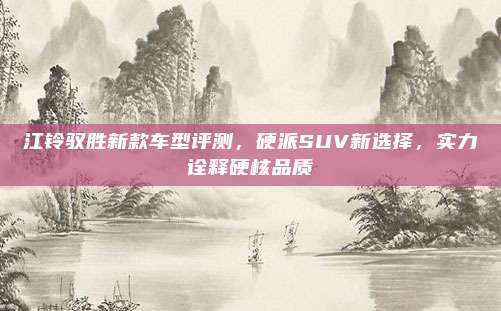 江铃驭胜新款车型评测，硬派SUV新选择，实力诠释硬核品质