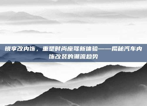 锐享改内饰，重塑时尚座驾新体验——揭秘汽车内饰改装的潮流趋势