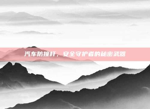 汽车防撞杆，安全守护者的秘密武器