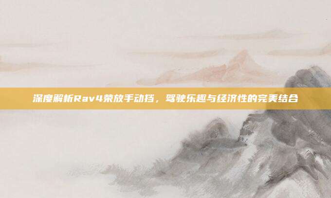 深度解析Rav4荣放手动挡，驾驶乐趣与经济性的完美结合