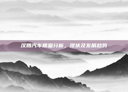 汉腾汽车质量分析，现状及发展趋势
