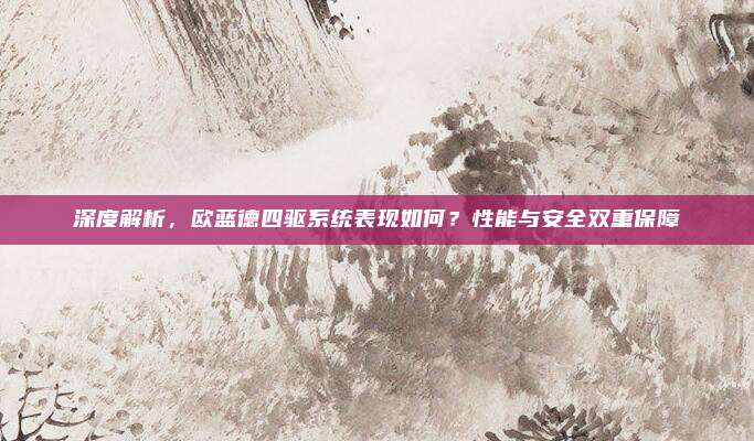 深度解析，欧蓝德四驱系统表现如何？性能与安全双重保障