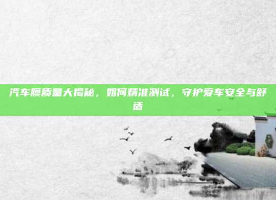 汽车膜质量大揭秘，如何精准测试，守护爱车安全与舒适