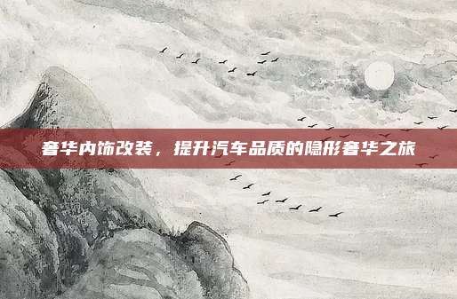 奢华内饰改装，提升汽车品质的隐形奢华之旅