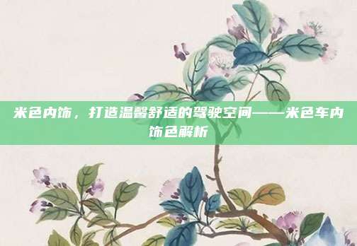 米色内饰，打造温馨舒适的驾驶空间——米色车内饰色解析
