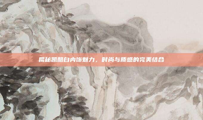 揭秘凯酷白内饰魅力，时尚与质感的完美结合