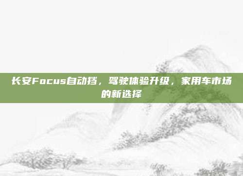 长安Focus自动挡，驾驶体验升级，家用车市场的新选择