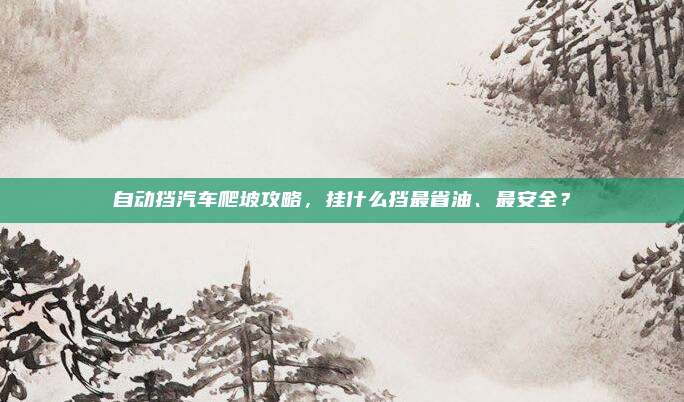 自动挡汽车爬坡攻略，挂什么挡最省油、最安全？