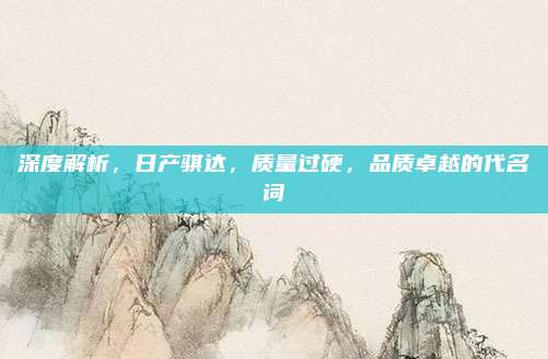 深度解析，日产骐达，质量过硬，品质卓越的代名词