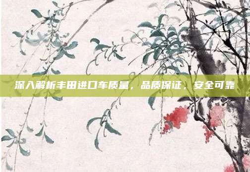深入解析丰田进口车质量，品质保证，安全可靠